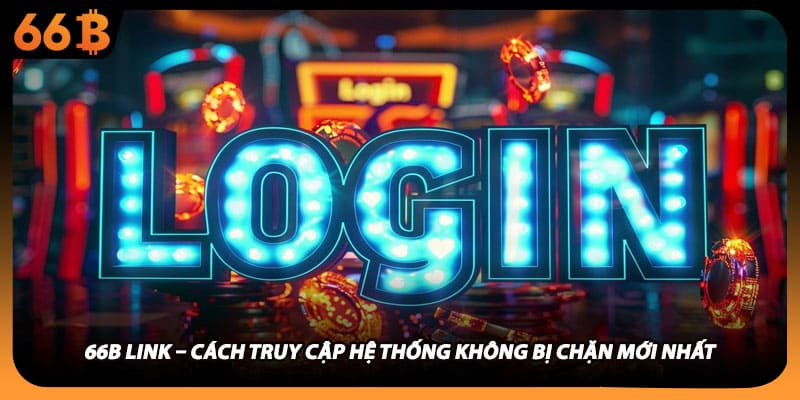 66B Link – Cách Truy Cập Hệ Thống Không Bị Chặn Mới Nhất