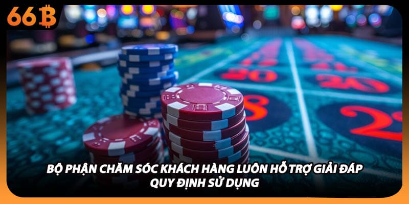 Bộ phận chăm sóc khách hàng luôn hỗ trợ giải đáp quy định sử dụng