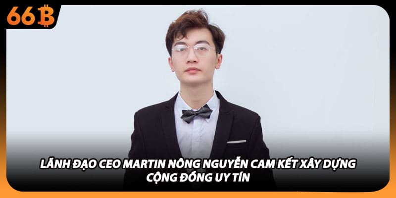 Lãnh đạo CEO Martin Nông Nguyễn cam kết xây dựng cộng đồng uy tín