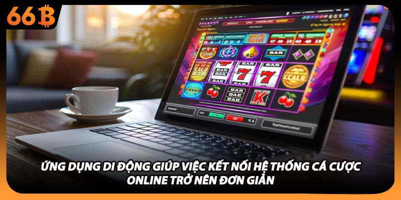 Ứng dụng di động giúp việc kết nối hệ thống cá cược online trở nên đơn giản